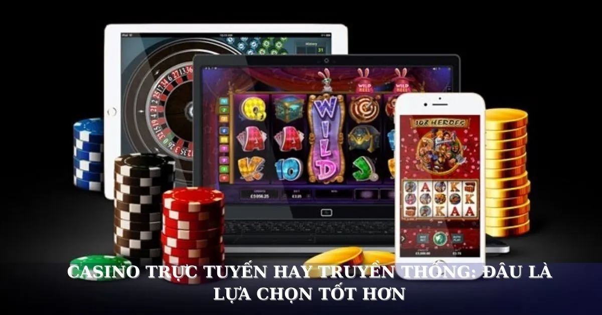 Casino trực tuyến hay truyền thống: Đâu là lựa chọn tốt hơn?